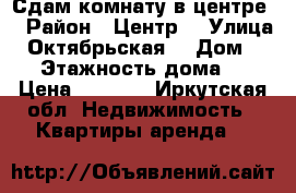 Сдам комнату в центре  › Район ­ Центр  › Улица ­ Октябрьская  › Дом ­ 66 › Этажность дома ­ 5 › Цена ­ 6 000 - Иркутская обл. Недвижимость » Квартиры аренда   